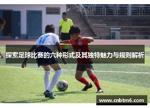 探索足球比赛的六种形式及其独特魅力与规则解析